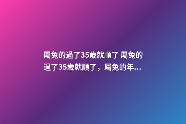 屬兔的過了35歲就順了 屬兔的過了35歲就順了，屬兔的年齡表是什么？-第1張-觀點-玄機派